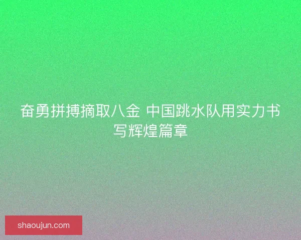 奋勇拼搏摘取八金 中国跳水队用实力书写辉煌篇章